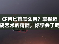 CFM匕首怎么用？掌握近戰(zhàn)藝術(shù)的精髓，你學(xué)會(huì)了嗎？
