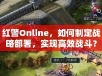紅警Online，如何制定戰(zhàn)略部署，實現(xiàn)高效戰(zhàn)斗？
