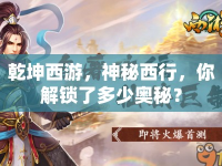 乾坤西游，神秘西行，你解鎖了多少奧秘？