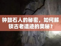 鐘鼓石人的秘密，如何解鎖古老遺跡的奧秘？
