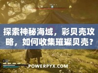 探索神秘海域，彩貝殼攻略，如何收集璀璨貝殼？