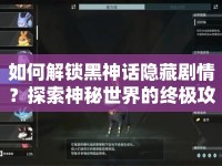 如何解鎖黑神話隱藏劇情？探索神秘世界的終極攻略！