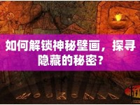 如何解鎖神秘壁畫(huà)，探尋隱藏的秘密？
