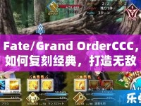 Fate/Grand OrderCCC，如何復(fù)刻經(jīng)典，打造無(wú)敵陣容？