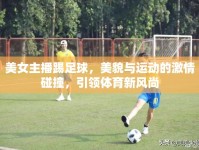 美女主播踢足球，美貌與運動的激情碰撞，引領體育新風尚