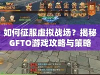 如何征服虛擬戰(zhàn)場(chǎng)？揭秘GFTO游戲攻略與策略