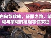 白匈奴攻略，征服之路，榮耀與榮耀的征途等你來征服！