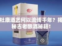杜康酒藝何以流傳千年？揭秘古老釀酒秘籍！