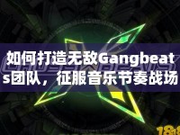 如何打造無(wú)敵Gangbeats團(tuán)隊(duì)，征服音樂節(jié)奏戰(zhàn)場(chǎng)？