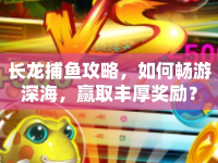 長(zhǎng)龍捕魚(yú)攻略，如何暢游深海，贏取豐厚獎(jiǎng)勵(lì)？