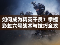 如何成為精英干員？掌握彩虹六號(hào)戰(zhàn)術(shù)與技巧全攻略