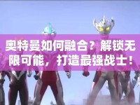 奧特曼如何融合？解鎖無限可能，打造最強(qiáng)戰(zhàn)士！