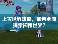 上古世界攻略，如何全面探索神秘世界？