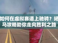 如何在虛擬賽道上馳騁？揚(yáng)馬攻略助你走向勝利之路！