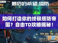 如何打造你的終極塔防帝國？自由TD攻略揭秘！