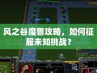 風(fēng)之谷魔獸攻略，如何征服未知挑戰(zhàn)？
