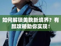 如何解鎖美貌新境界？有顏攻略助你實(shí)現(xiàn)！