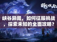 峽谷異聞，如何征服挑戰(zhàn)，探索未知的全面攻略？