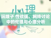 玩嫂子 性欲強(qiáng)，網(wǎng)絡(luò)討論中的倫理與心理分析