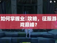 如何掌握業(yè)剎攻略，征服游戲巔峰？