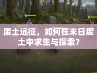 廢土遠(yuǎn)征，如何在末日廢土中求生與探索？