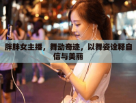 胖胖女主播，舞動奇跡，以舞姿詮釋自信與美麗