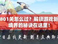 801關(guān)怎么過(guò)？解鎖游戲新境界的秘訣在這里！