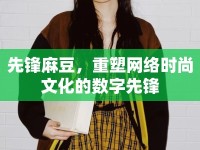 先鋒麻豆，重塑網(wǎng)絡(luò)時(shí)尚文化的數(shù)字先鋒