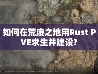 如何在荒廢之地用Rust PVE求生并建設(shè)？