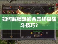 如何解鎖魅影合擊終極戰(zhàn)斗技巧？