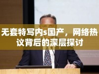 無(wú)套特寫(xiě)內(nèi)s國(guó)產(chǎn)，網(wǎng)絡(luò)熱議背后的深層探討