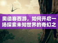 奧德賽西游，如何開啟一場探索未知世界的奇幻之旅？