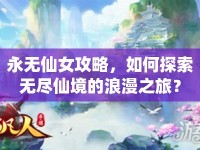永無仙女攻略，如何探索無盡仙境的浪漫之旅？