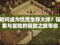 如何成為饑荒生存大師？探索與冒險(xiǎn)的極致之旅等你來(lái)挑戰(zhàn)！