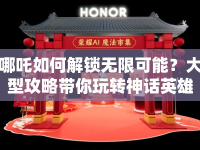 哪吒如何解鎖無限可能？大型攻略帶你玩轉(zhuǎn)神話英雄！