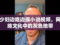 少婦邊吃邊摸小說視頻，網(wǎng)絡(luò)文化中的灰色地帶