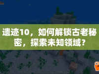 遺跡10，如何解鎖古老秘密，探索未知領(lǐng)域？