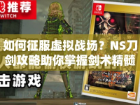 如何征服虛擬戰(zhàn)場？NS刀劍攻略助你掌握劍術(shù)精髓！