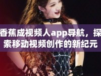 香蕉成視頻人app導(dǎo)航，探索移動(dòng)視頻創(chuàng)作的新紀(jì)元