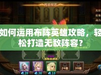 如何運(yùn)用布陣英雄攻略，輕松打造無(wú)敵陣容？