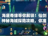 海底奇緣等你解鎖！仙劍神秘海域探險(xiǎn)攻略，你準(zhǔn)備好了嗎？