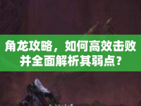角龍攻略，如何高效擊敗并全面解析其弱點(diǎn)？