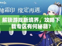 解鎖游戲新境界，攻略下載專區(qū)有何秘籍？