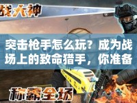 突擊槍手怎么玩？成為戰(zhàn)場(chǎng)上的致命獵手，你準(zhǔn)備好了嗎？