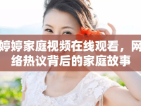 婷婷家庭視頻在線觀看，網(wǎng)絡(luò)熱議背后的家庭故事