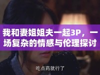 我和妻姐姐夫一起3P，一場(chǎng)復(fù)雜的情感與倫理探討
