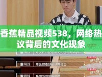 香蕉精品視頻538，網(wǎng)絡熱議背后的文化現(xiàn)象