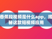 香蕉段視頻是什么app，揭秘這款短視頻應(yīng)用