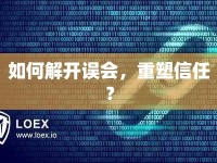 如何解開(kāi)誤會(huì)，重塑信任？