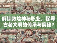 解鎖敦煌神秘職業(yè)，探尋古老文明的傳承與奧秘？